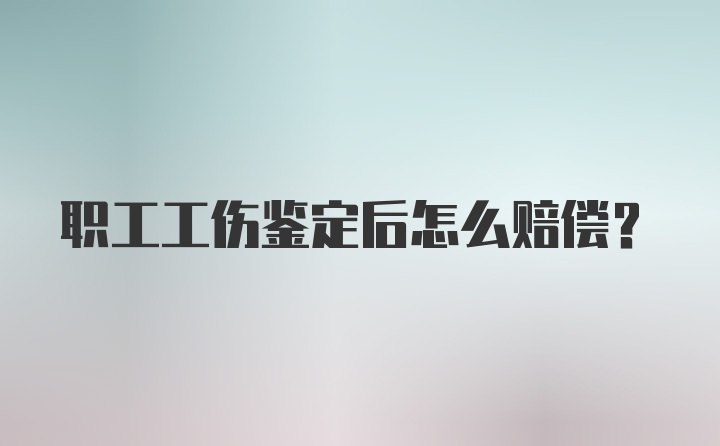 职工工伤鉴定后怎么赔偿?