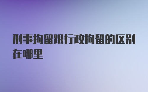 刑事拘留跟行政拘留的区别在哪里