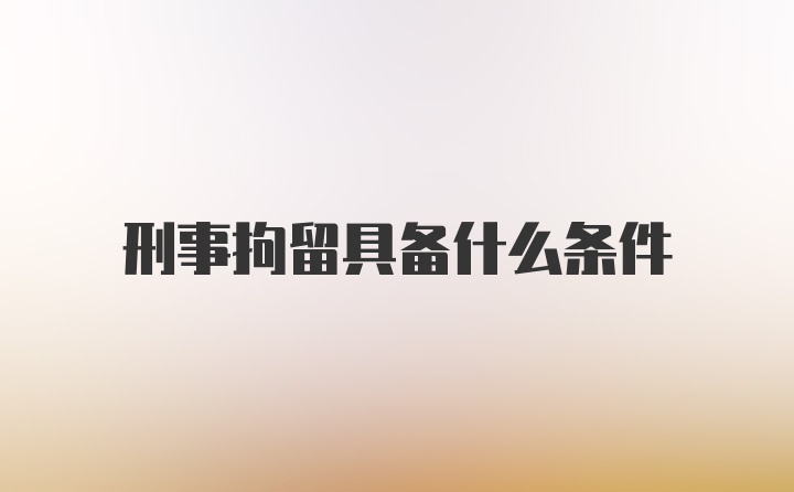 刑事拘留具备什么条件