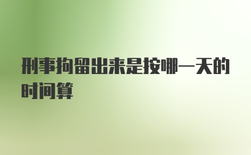 刑事拘留出来是按哪一天的时间算