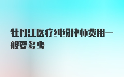 牡丹江医疗纠纷律师费用一般要多少