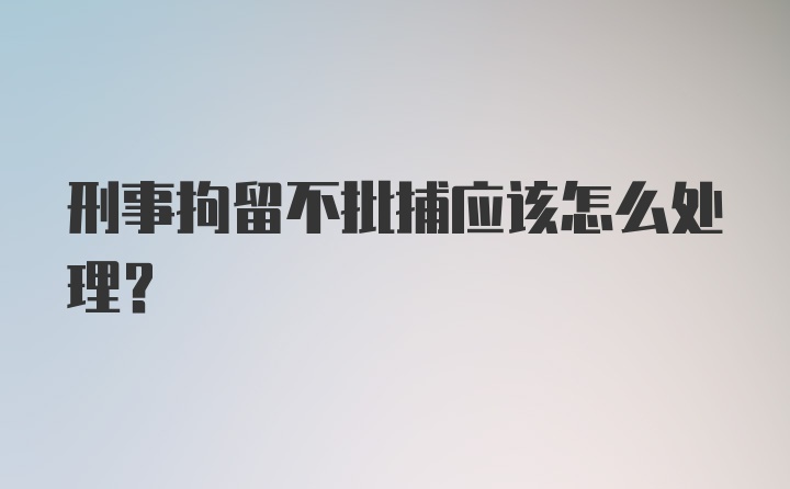 刑事拘留不批捕应该怎么处理？