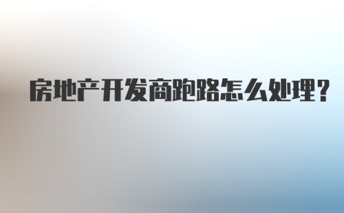 房地产开发商跑路怎么处理？