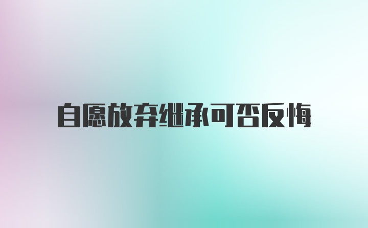 自愿放弃继承可否反悔