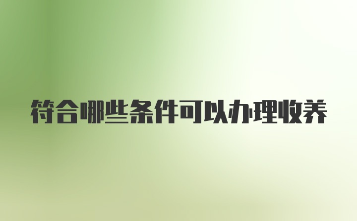 符合哪些条件可以办理收养