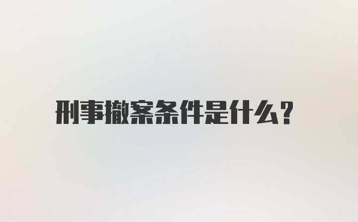 刑事撤案条件是什么？