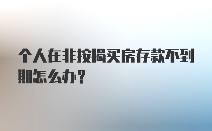 个人在非按揭买房存款不到期怎么办？