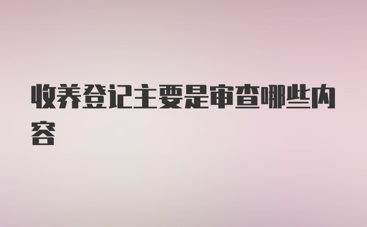 收养登记主要是审查哪些内容