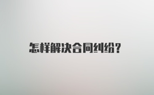 怎样解决合同纠纷？