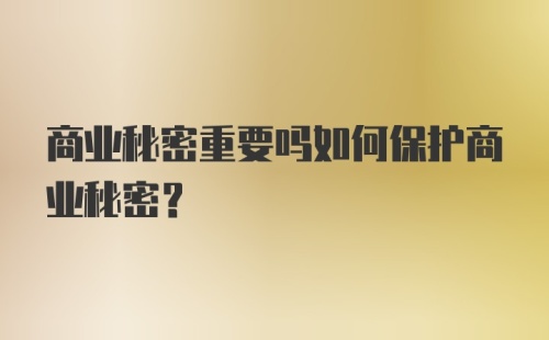 商业秘密重要吗如何保护商业秘密?