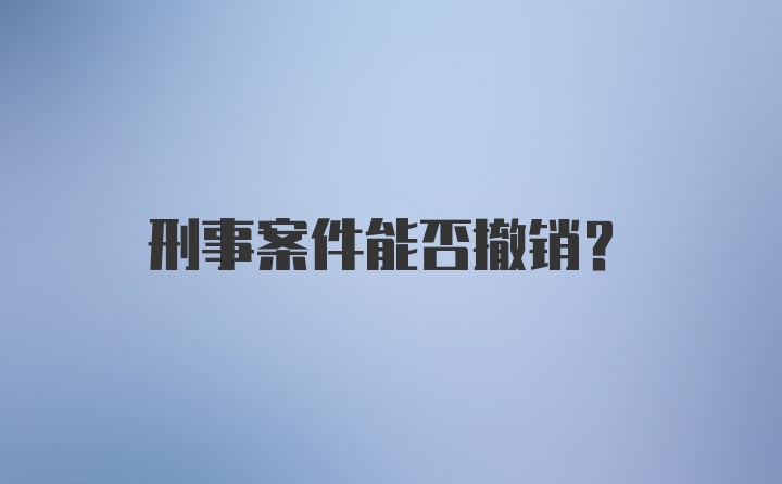 刑事案件能否撤销？