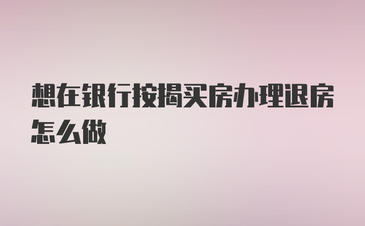 想在银行按揭买房办理退房怎么做