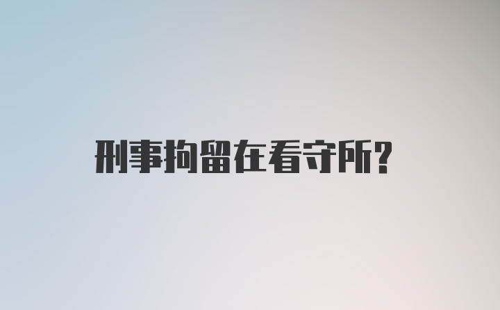 刑事拘留在看守所?