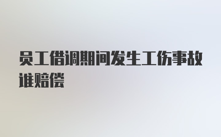 员工借调期间发生工伤事故谁赔偿