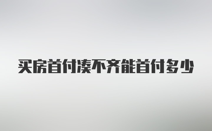 买房首付凑不齐能首付多少