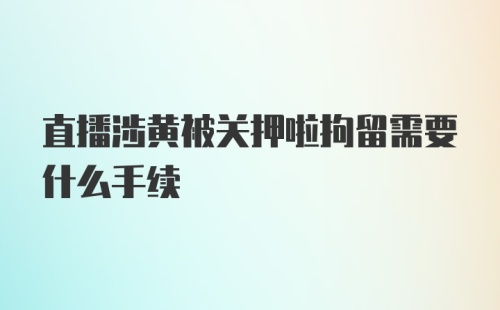 直播涉黄被关押啦拘留需要什么手续