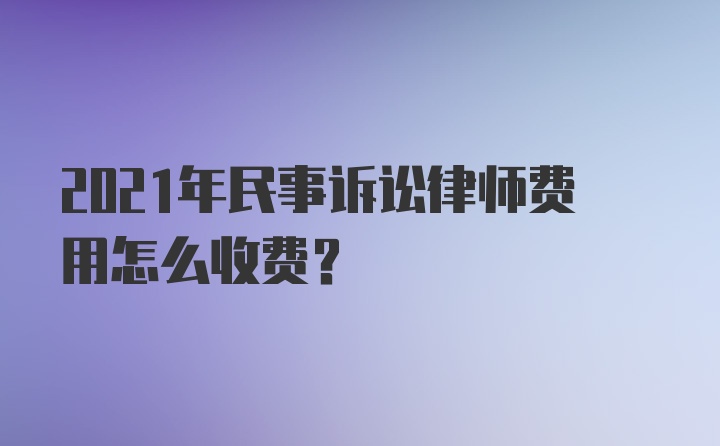 2021年民事诉讼律师费用怎么收费？