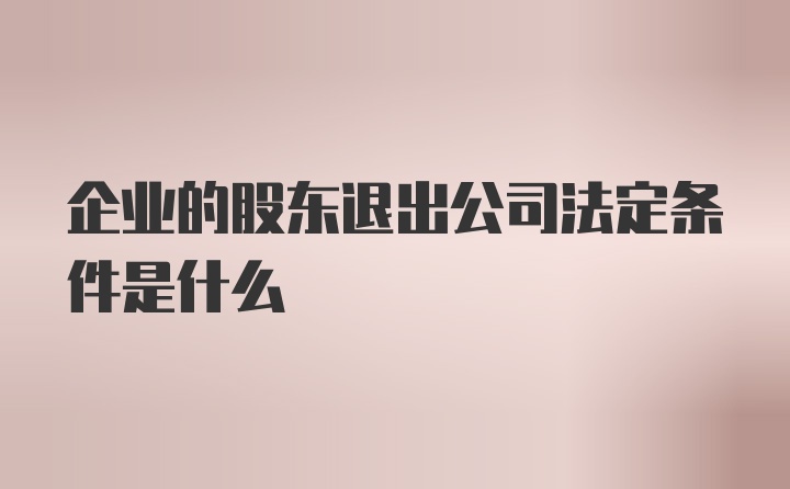 企业的股东退出公司法定条件是什么