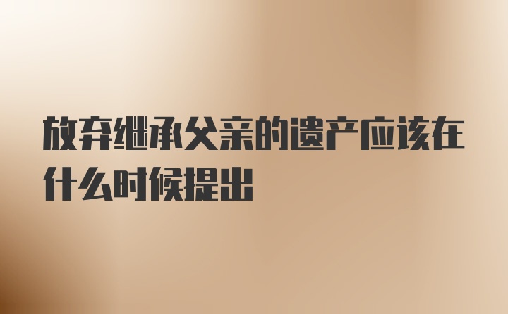 放弃继承父亲的遗产应该在什么时候提出