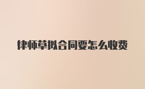 律师草拟合同要怎么收费