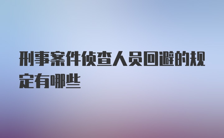 刑事案件侦查人员回避的规定有哪些