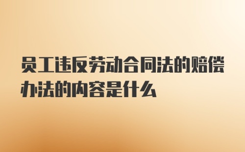 员工违反劳动合同法的赔偿办法的内容是什么