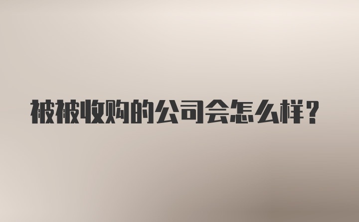 被被收购的公司会怎么样？