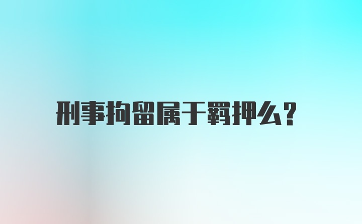 刑事拘留属于羁押么？