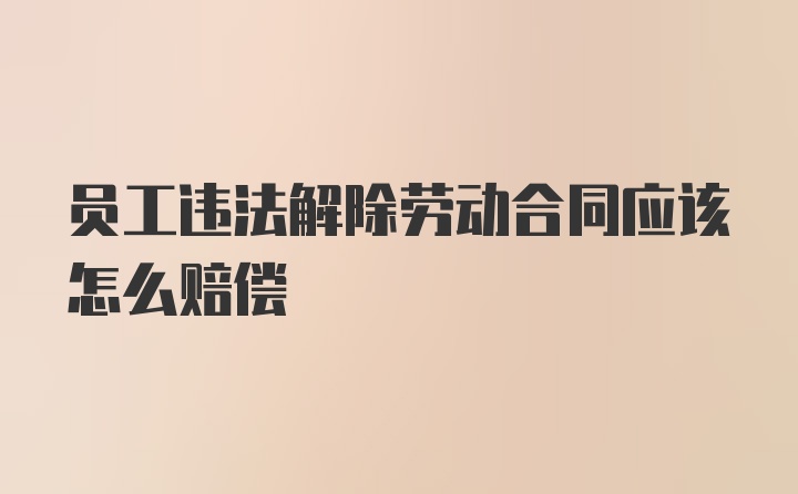 员工违法解除劳动合同应该怎么赔偿