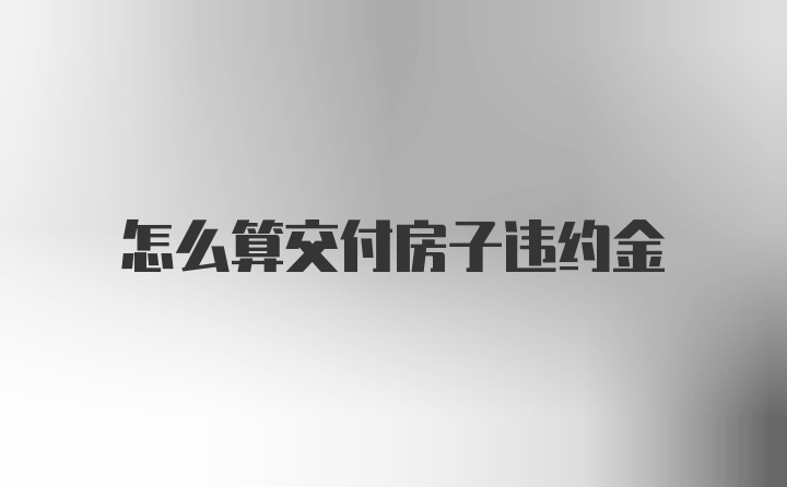 怎么算交付房子违约金