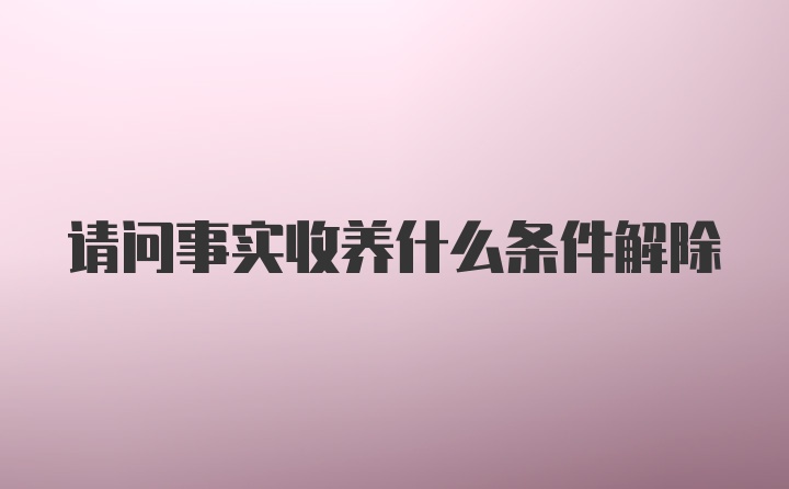 请问事实收养什么条件解除