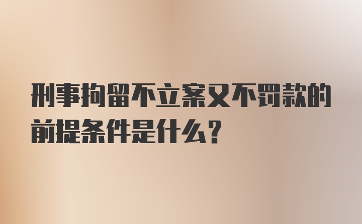 刑事拘留不立案又不罚款的前提条件是什么？