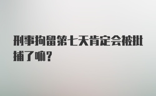 刑事拘留第七天肯定会被批捕了嘛？