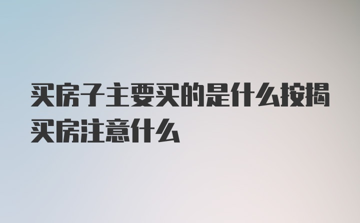 买房子主要买的是什么按揭买房注意什么