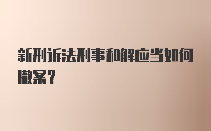 新刑诉法刑事和解应当如何撤案？