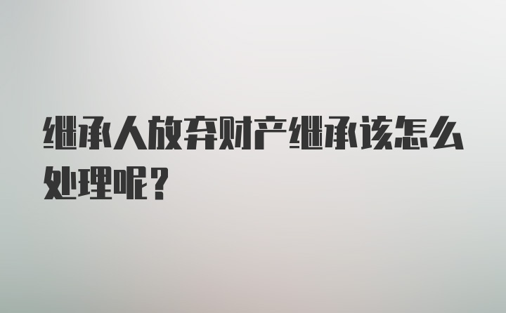 继承人放弃财产继承该怎么处理呢？