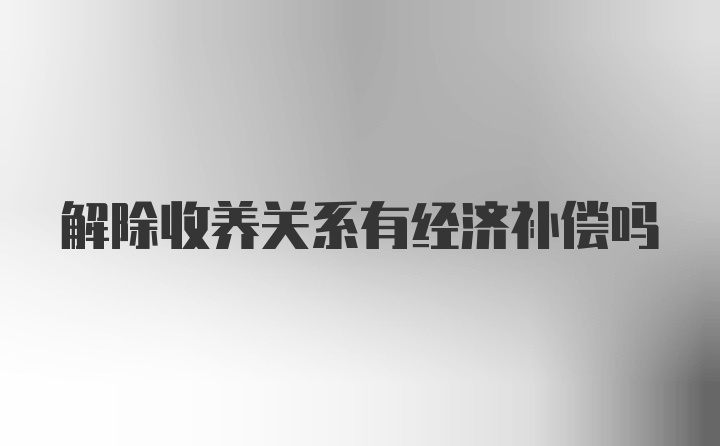 解除收养关系有经济补偿吗