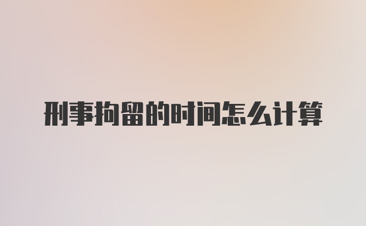 刑事拘留的时间怎么计算