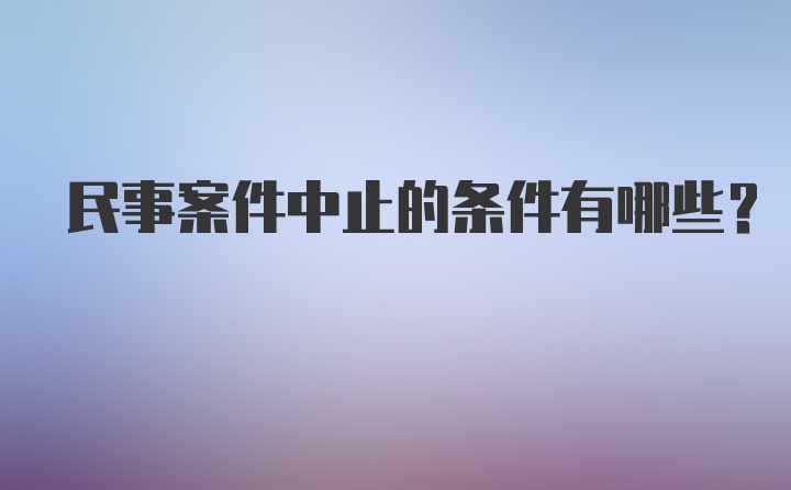 民事案件中止的条件有哪些？