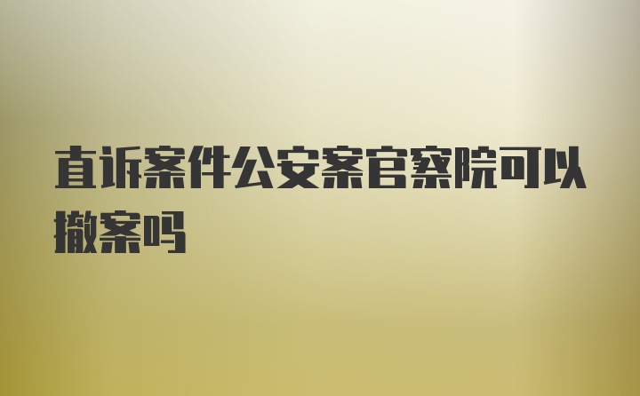 直诉案件公安案官察院可以撤案吗