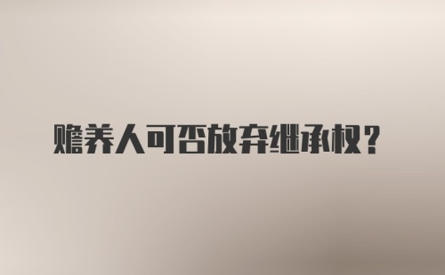 赡养人可否放弃继承权？
