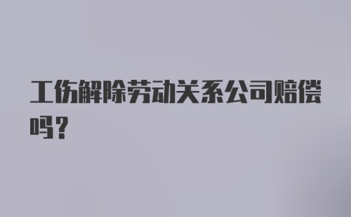 工伤解除劳动关系公司赔偿吗？