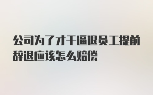 公司为了才干逼退员工提前辞退应该怎么赔偿