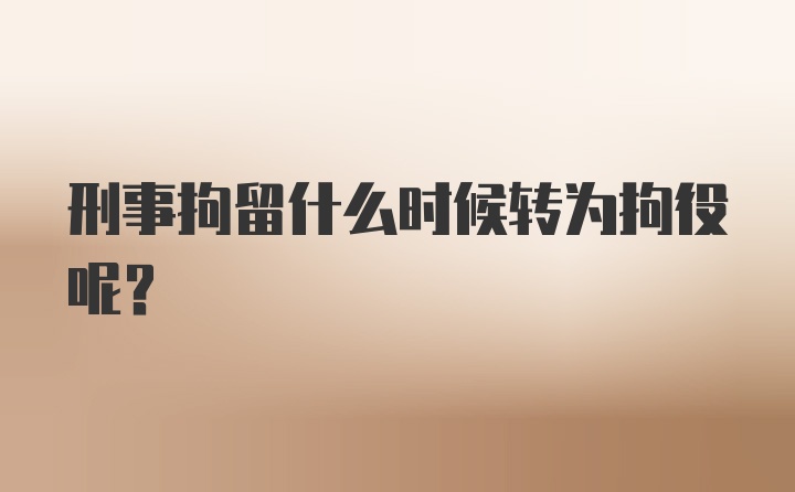 刑事拘留什么时候转为拘役呢?