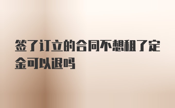 签了订立的合同不想租了定金可以退吗