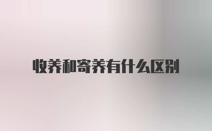 收养和寄养有什么区别