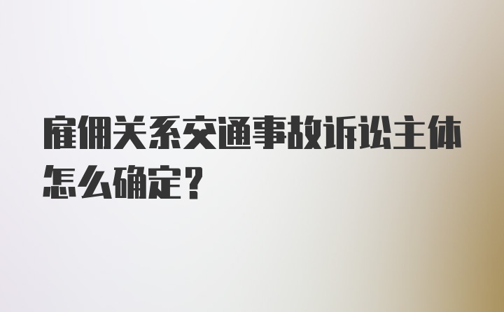 雇佣关系交通事故诉讼主体怎么确定？