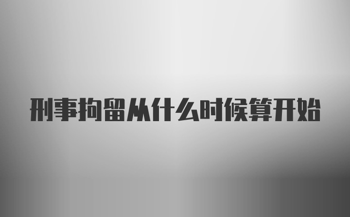 刑事拘留从什么时候算开始