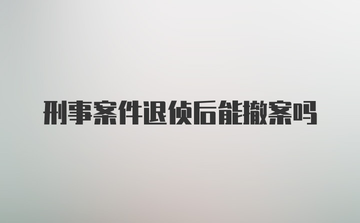 刑事案件退侦后能撤案吗