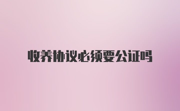 收养协议必须要公证吗